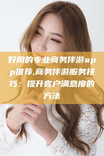 库尔勒好用的专业商务伴游app推荐,商务伴游服务技巧：提升客户满意度的方法