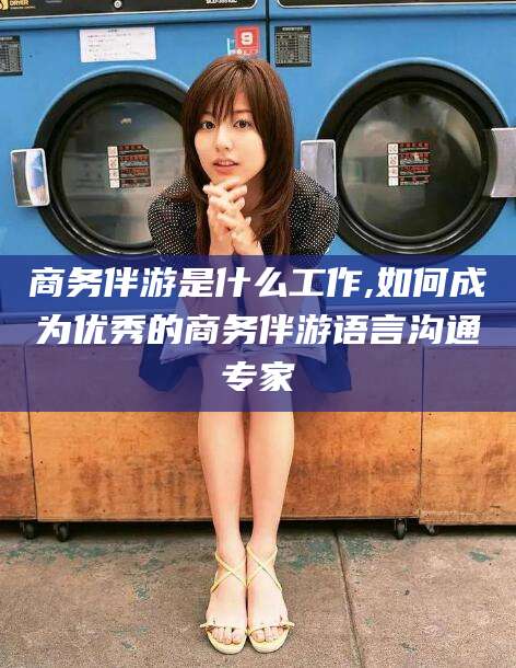 库尔勒商务伴游是什么工作,如何成为优秀的商务伴游语言沟通专家