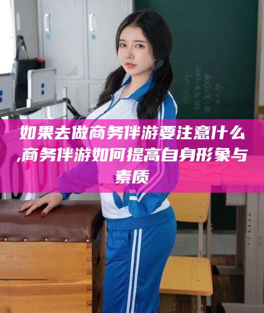 库尔勒如果去做商务伴游要注意什么,商务伴游如何提高自身形象与素质