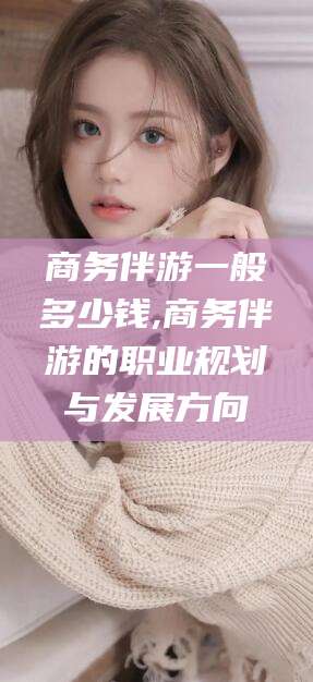 库尔勒商务伴游一般多少钱,商务伴游的职业规划与发展方向