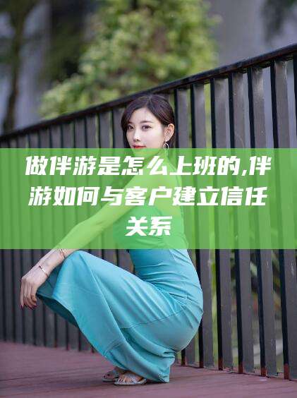 库尔勒做伴游是怎么上班的,伴游如何与客户建立信任关系