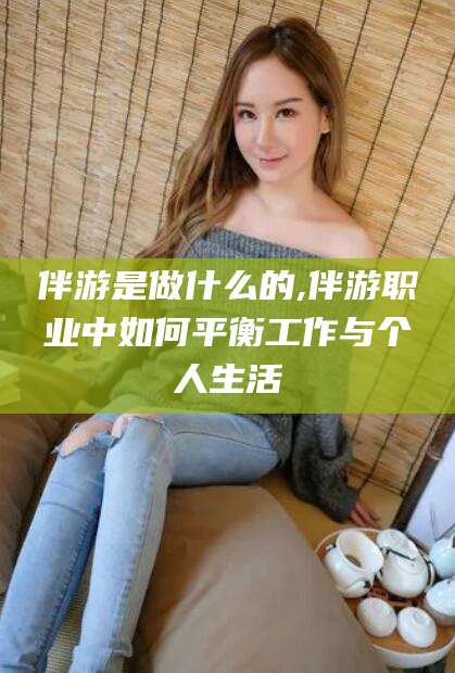 库尔勒伴游是做什么的,伴游职业中如何平衡工作与个人生活