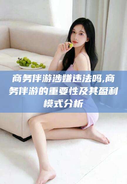 库尔勒商务伴游涉嫌违法吗,商务伴游的重要性及其盈利模式分析