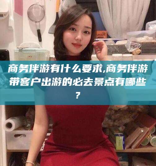 库尔勒商务伴游有什么要求,商务伴游带客户出游的必去景点有哪些?