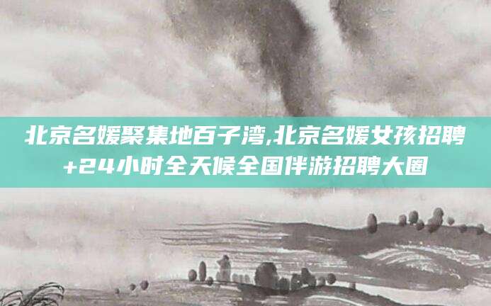 库尔勒北京名媛聚集地百子湾,北京名媛女孩招聘+24小时全天候全国伴游招聘大圈