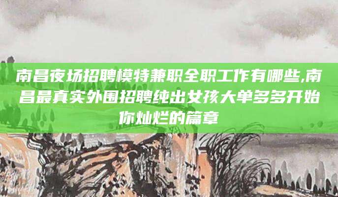 库尔勒南昌夜场招聘模特兼职全职工作有哪些,南昌最真实外围招聘纯出女孩大单多多开始你灿烂的篇章