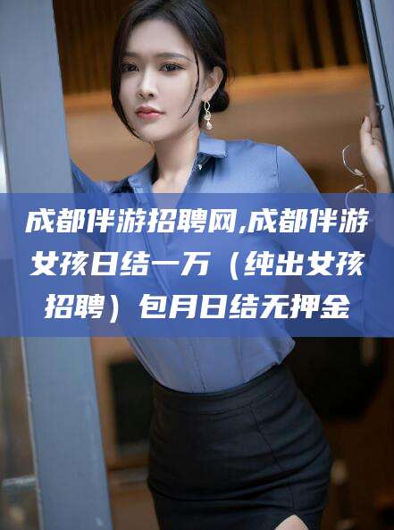 库尔勒成都伴游招聘网,成都伴游女孩日结一万（纯出女孩招聘）包月日结无押金