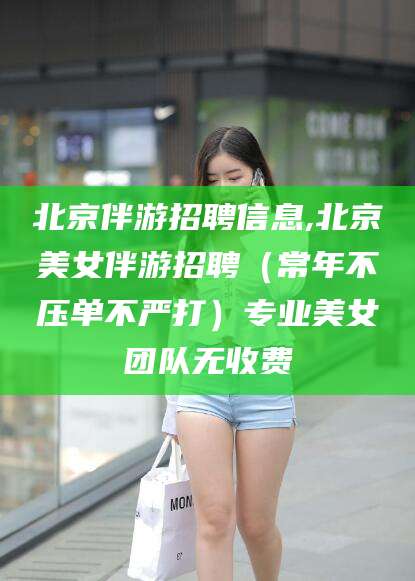 库尔勒北京伴游招聘信息,北京美女伴游招聘（常年不压单不严打）专业美女团队无收费