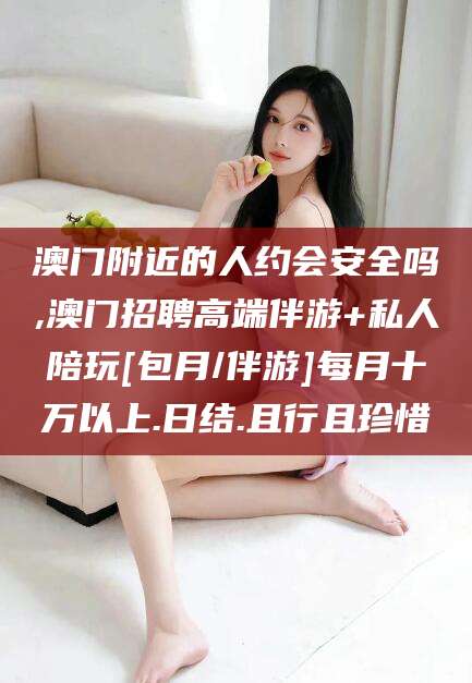 库尔勒澳门附近的人约会安全吗,澳门招聘高端伴游+私人陪玩[包月/伴游]每月十万以上.日结.且行且珍惜