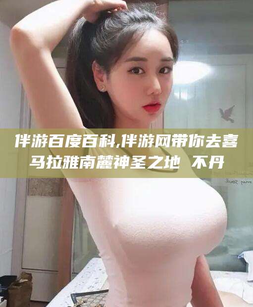 库尔勒伴游百度百科,伴游网带你去喜马拉雅南麓神圣之地 不丹