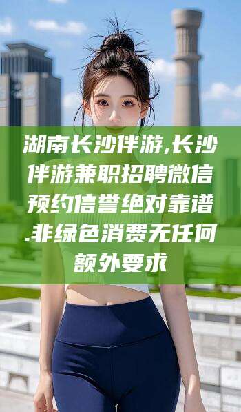 库尔勒湖南长沙伴游,长沙伴游兼职招聘微信预约信誉绝对靠谱.非绿色消费无任何额外要求