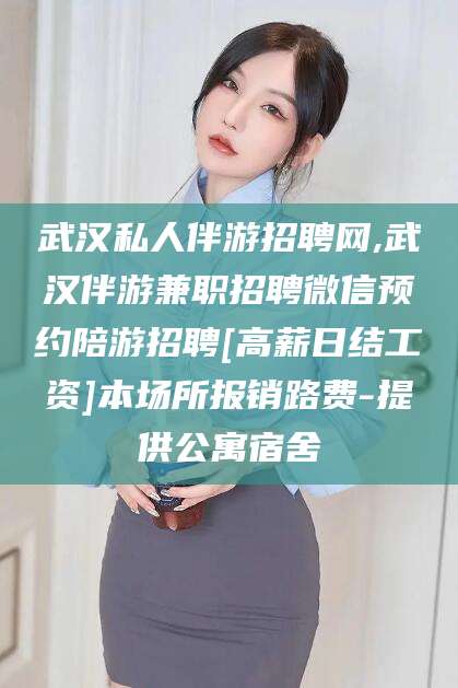 库尔勒武汉私人伴游招聘网,武汉伴游兼职招聘微信预约陪游招聘[高薪日结工资]本场所报销路费-提供公寓宿舍