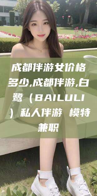 库尔勒成都伴游女价格多少,成都伴游,白鹭（BAILULI）私人伴游 模特兼职
