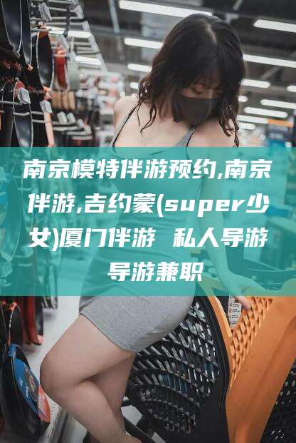 库尔勒南京模特伴游预约,南京伴游,吉约蒙(super少女)厦门伴游 私人导游 导游兼职
