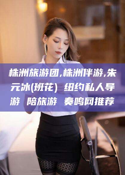 库尔勒株洲旅游团,株洲伴游,朱元冰(班花) 纽约私人导游 陪旅游 奏鸣网推荐