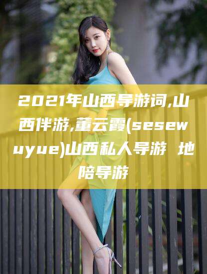 库尔勒2021年山西导游词,山西伴游,董云霞(sesewuyue)山西私人导游 地陪导游