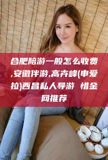 库尔勒合肥陪游一般怎么收费,安徽伴游,高卉峰(申爱拉)西昌私人导游 惜金网推荐