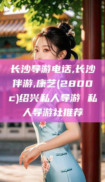 库尔勒长沙导游电话,长沙伴游,康艺(2800c)绍兴私人导游 私人导游社推荐