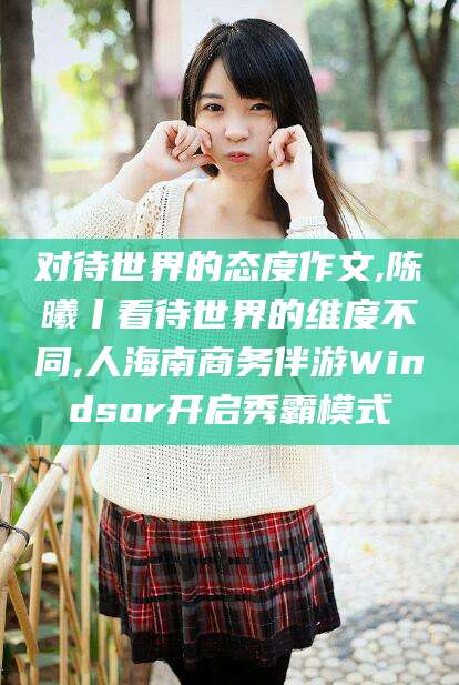 库尔勒对待世界的态度作文,陈曦丨看待世界的维度不同,人海南商务伴游Windsor开启秀霸模式
