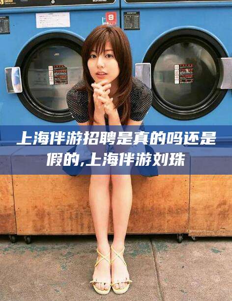 库尔勒上海伴游招聘是真的吗还是假的,上海伴游刘珠