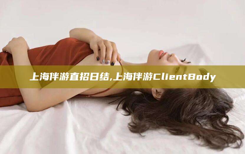 库尔勒上海伴游直招日结,上海伴游ClientBody
