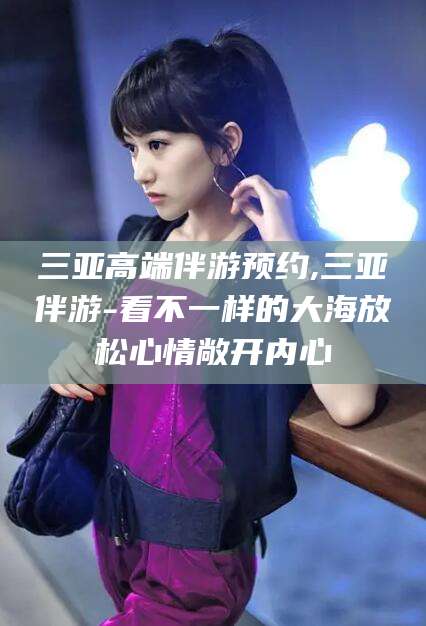 库尔勒三亚高端伴游预约,三亚伴游-看不一样的大海放松心情敞开内心