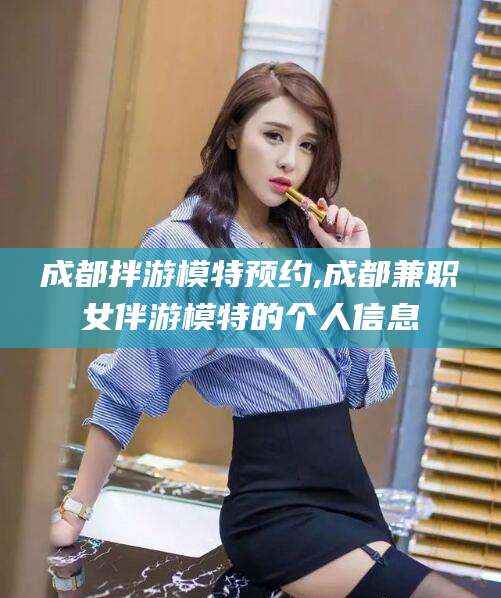 库尔勒成都拌游模特预约,成都兼职女伴游模特的个人信息