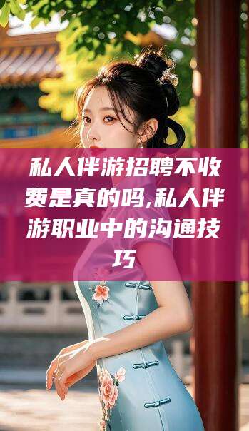 库尔勒私人伴游招聘不收费是真的吗,私人伴游职业中的沟通技巧