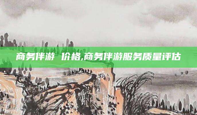 库尔勒商务伴游 价格,商务伴游服务质量评估
