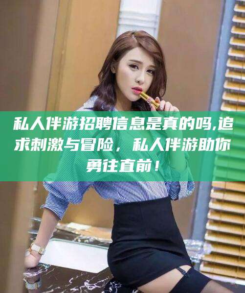 库尔勒私人伴游招聘信息是真的吗,追求刺激与冒险，私人伴游助你勇往直前！
