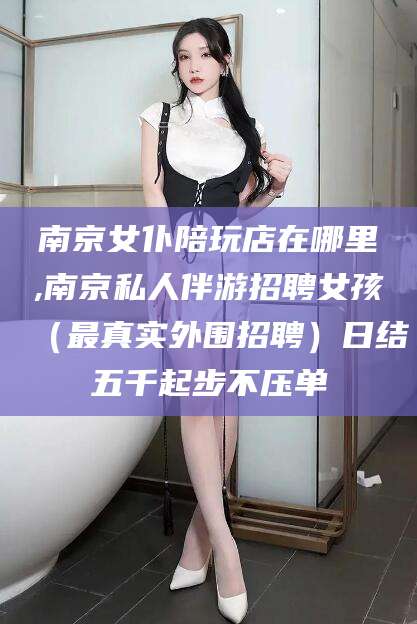 库尔勒南京女仆陪玩店在哪里,南京私人伴游招聘女孩（最真实外围招聘）日结五千起步不压单
