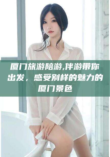 库尔勒厦门旅游陪游,伴游带你出发，感受别样的魅力的厦门景色