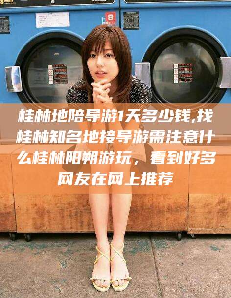 库尔勒桂林地陪导游1天多少钱,找桂林知名地接导游需注意什么桂林阳朔游玩，看到好多网友在网上推荐