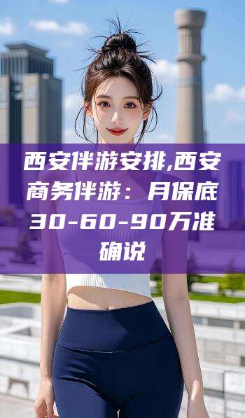库尔勒西安伴游安排,西安商务伴游：月保底30-60-90万准确说