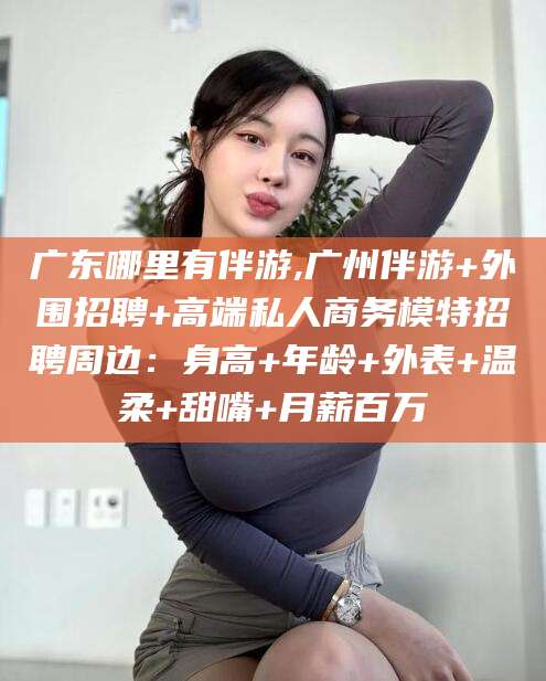 库尔勒广东哪里有伴游,广州伴游+外围招聘+高端私人商务模特招聘周边：身高+年龄+外表+温柔+甜嘴+月薪百万