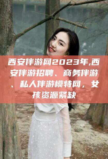 库尔勒西安伴游网2023年,西安伴游招聘、商务伴游、私人伴游模特网，女孩资源紧缺