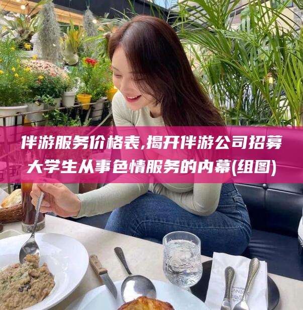 库尔勒伴游服务价格表,揭开伴游公司招募大学生从事色情服务的内幕(组图)