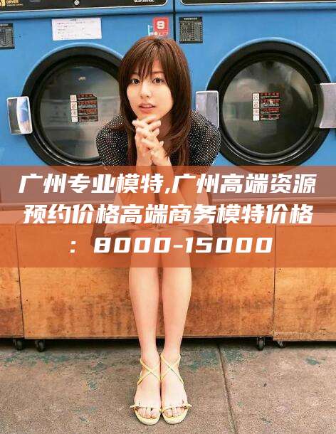 库尔勒广州专业模特,广州高端资源预约价格高端商务模特价格：8000-15000