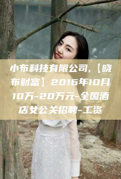 库尔勒小布科技有限公司,【晓布财富】2016年10月10万-20万元-全国酒店女公关招聘-工资