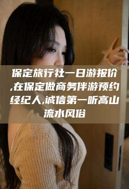 库尔勒保定旅行社一日游报价,在保定做商务伴游预约经纪人,诚信第一听高山流水风俗