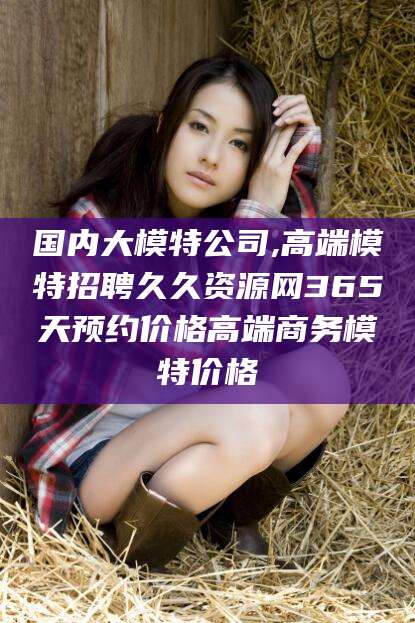 库尔勒国内大模特公司,高端模特招聘久久资源网365天预约价格高端商务模特价格