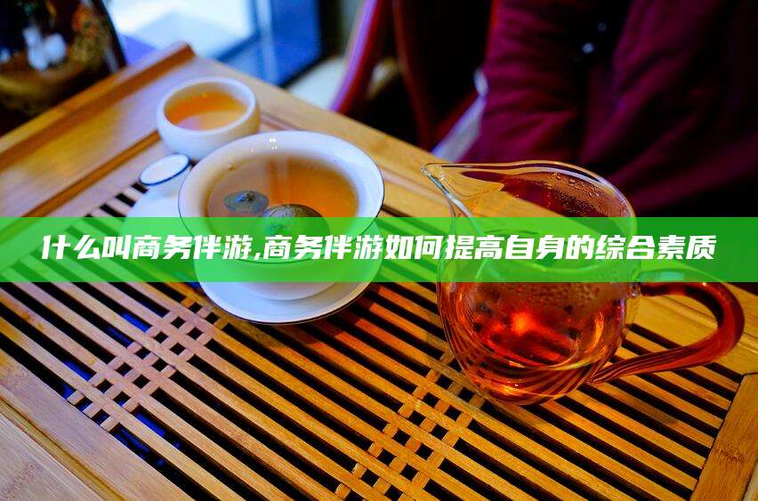 库尔勒什么叫商务伴游,商务伴游如何提高自身的综合素质