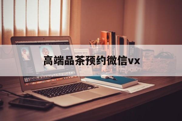 库尔勒关于高端品茶预约微信vx的信息