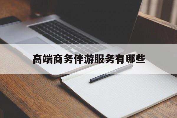 库尔勒高端商务伴游服务有哪些项目最新资讯（谁能告诉我哪里有库尔勒高端商务伴游服务有哪些？）